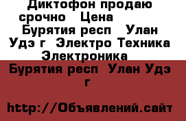 Диктофон продаю срочно › Цена ­ 2 500 - Бурятия респ., Улан-Удэ г. Электро-Техника » Электроника   . Бурятия респ.,Улан-Удэ г.